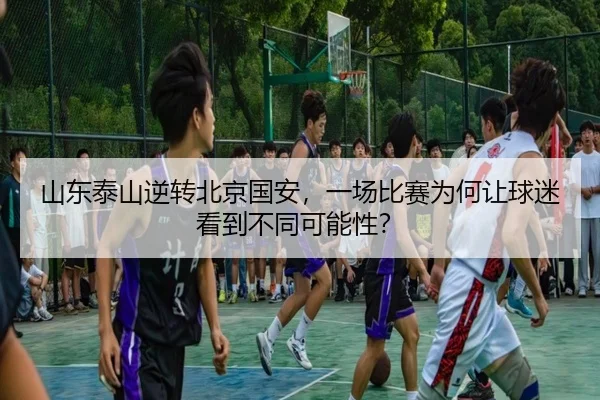 山东泰山逆转北京国安，一场比赛为何让球迷看到不同可能性？ | leyu